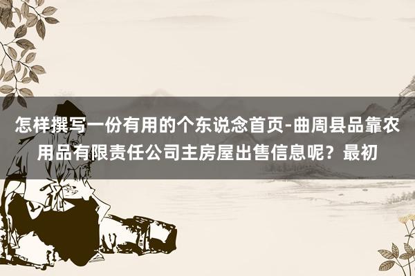 怎样撰写一份有用的个东说念首页-曲周县品靠农用品有限责任公司主房屋出售信息呢？最初